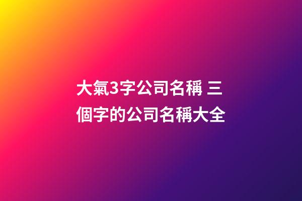 大氣3字公司名稱 三個字的公司名稱大全-第1張-公司起名-玄機派